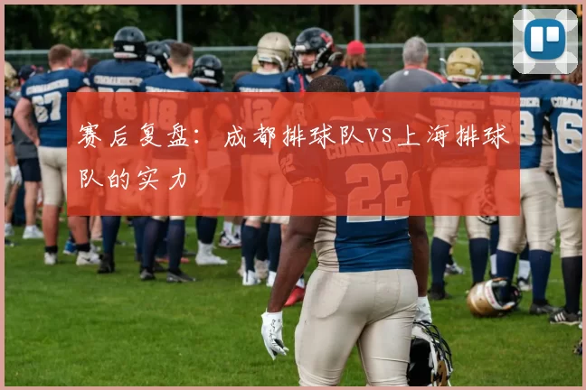 赛后复盘：成都排球队vs上海排球队的实力