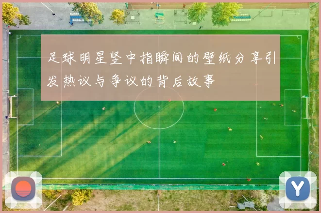 足球明星竖中指瞬间的壁纸分享引发热议与争议的背后故事