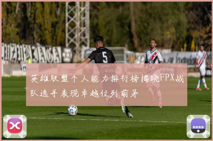英雄联盟个人能力排行榜揭晓FPX战队选手表现卓越位列前茅