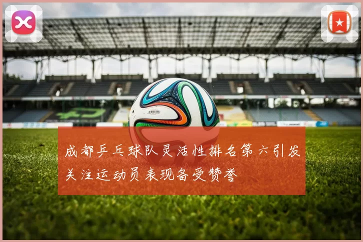 成都乒乓球队灵活性排名第六引发关注运动员表现备受赞誉