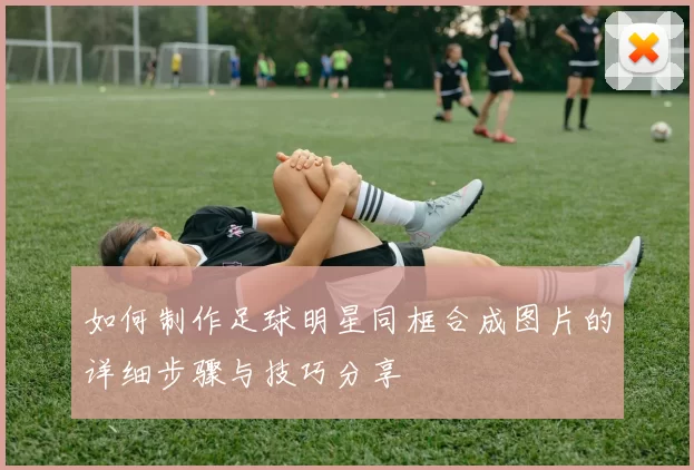 如何制作足球明星同框合成图片的详细步骤与技巧分享
