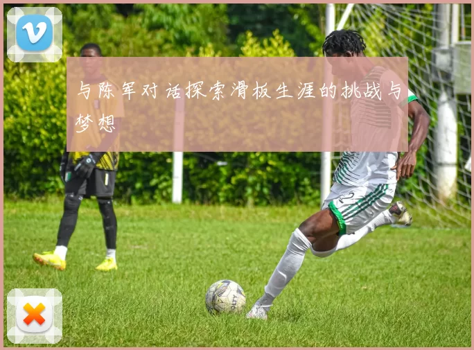 与陈军对话探索滑板生涯的挑战与梦想