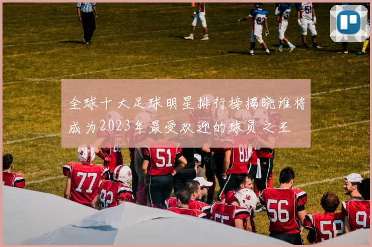 全球十大足球明星排行榜揭晓谁将成为2023年最受欢迎的球员之王