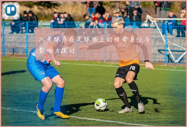 八号球员在足球场上的传奇身份与影响力探讨