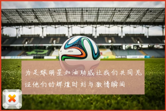 为足球明星加油助威让我们共同见证他们的辉煌时刻与激情瞬间