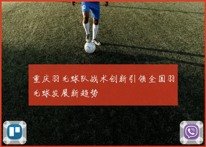 重庆羽毛球队战术创新引领全国羽毛球发展新趋势