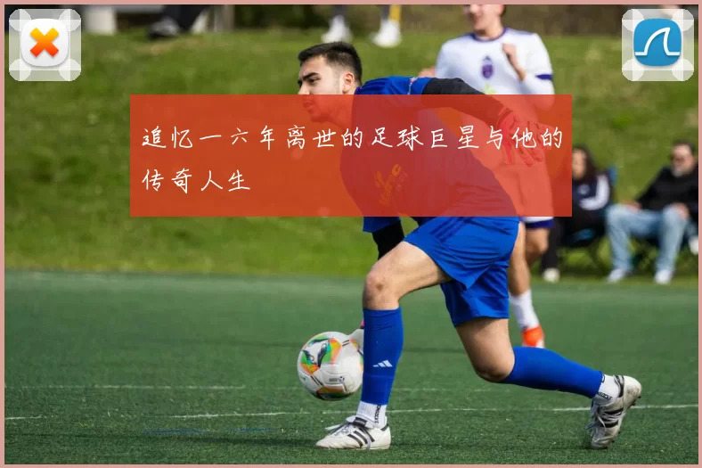 追忆一六年离世的足球巨星与他的传奇人生