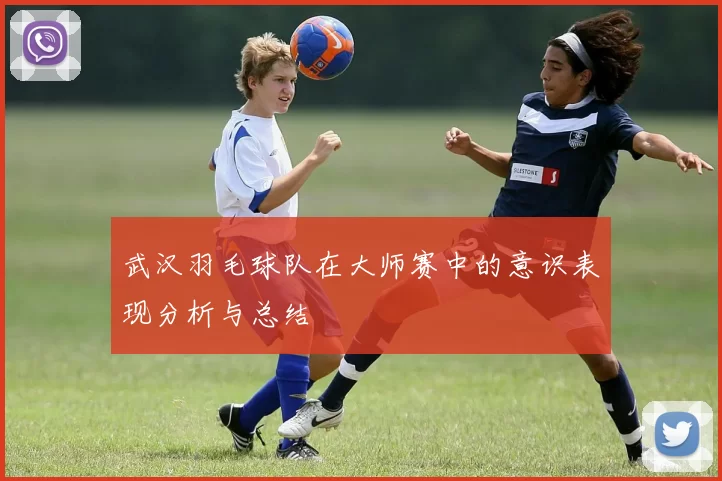 武汉羽毛球队在大师赛中的意识表现分析与总结