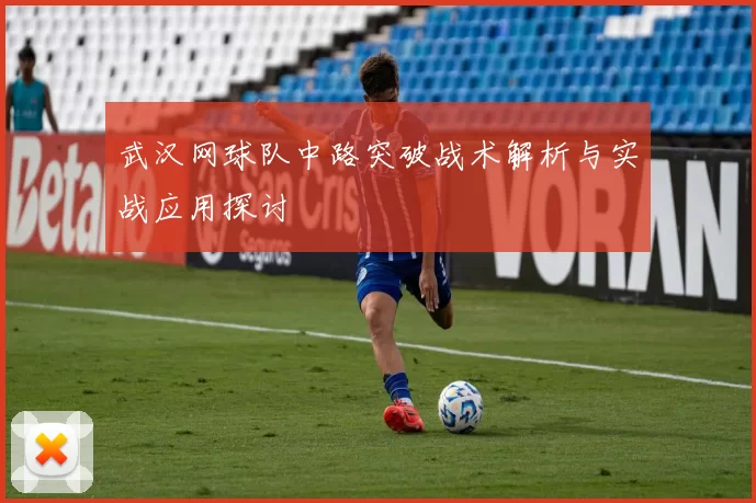 武汉网球队中路突破战术解析与实战应用探讨