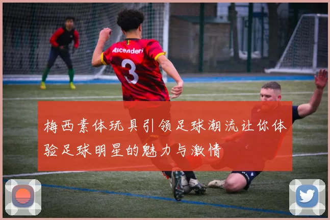 梅西素体玩具引领足球潮流让你体验足球明星的魅力与激情