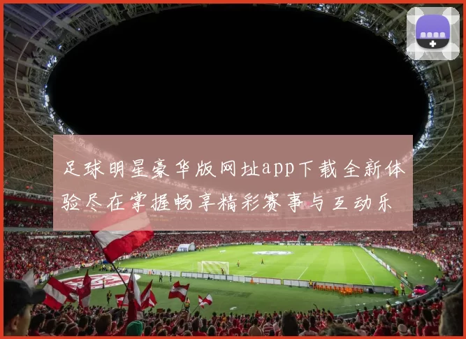 足球明星豪华版网址app下载全新体验尽在掌握畅享精彩赛事与互动乐趣