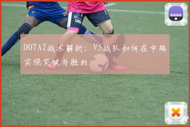 DOTA2战术解析：V5战队如何在中路实现突破与胜利