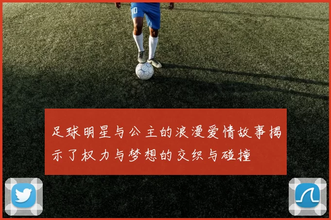 足球明星与公主的浪漫爱情故事揭示了权力与梦想的交织与碰撞