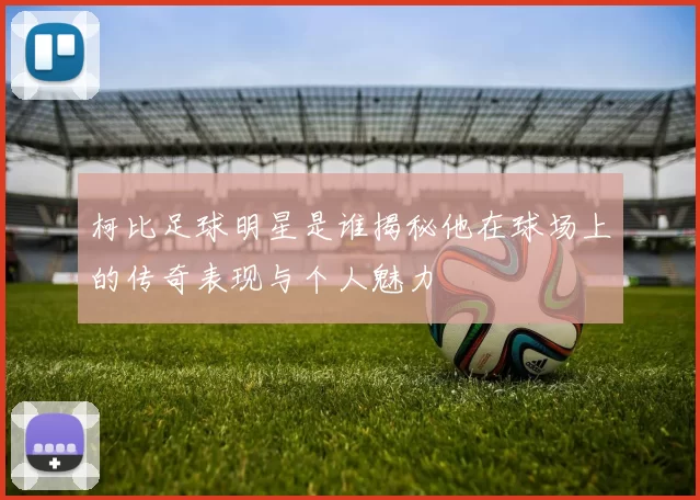 柯比足球明星是谁揭秘他在球场上的传奇表现与个人魅力