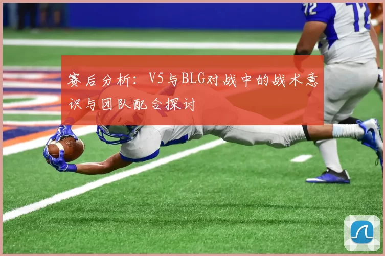 赛后分析：V5与BLG对战中的战术意识与团队配合探讨