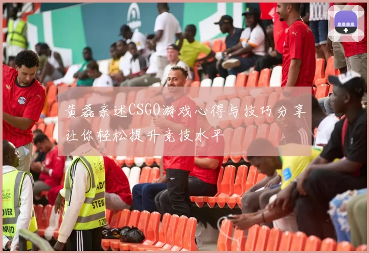 黄磊亲述CSGO游戏心得与技巧分享让你轻松提升竞技水平