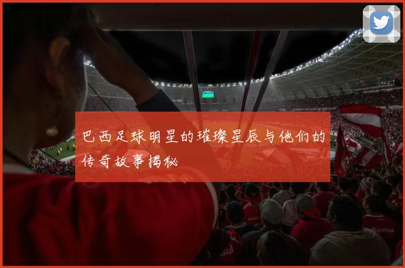 巴西足球明星的璀璨星辰与他们的传奇故事揭秘