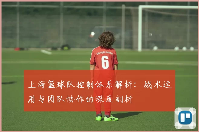 上海篮球队控制体系解析：战术运用与团队协作的深度剖析
