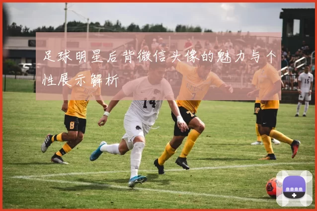 足球明星后背微信头像的魅力与个性展示解析