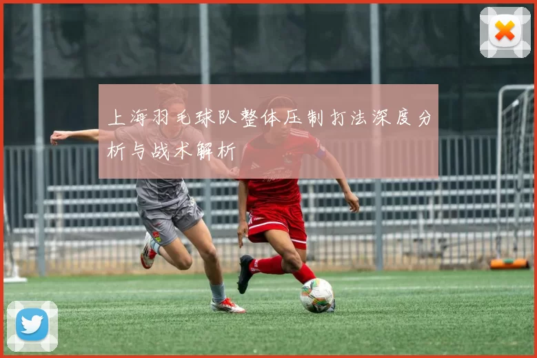 上海羽毛球队整体压制打法深度分析与战术解析