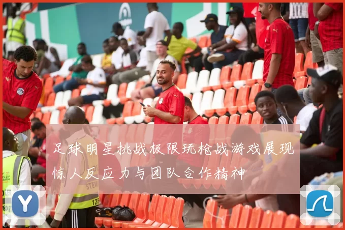 足球明星挑战极限玩枪战游戏展现惊人反应力与团队合作精神