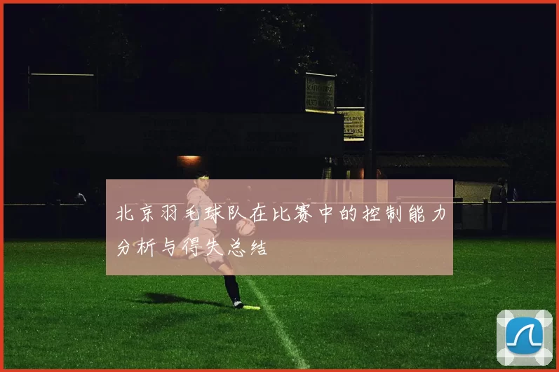 北京羽毛球队在比赛中的控制能力分析与得失总结