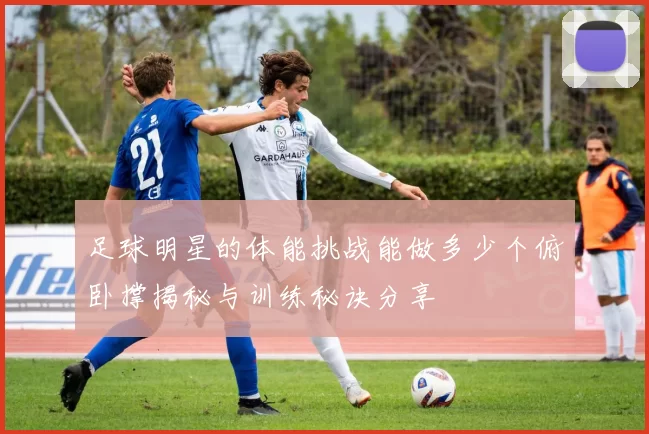 足球明星的体能挑战能做多少个俯卧撑揭秘与训练秘诀分享