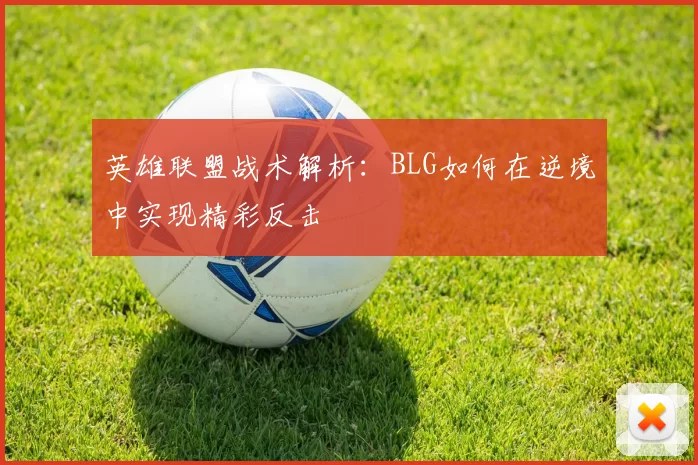 英雄联盟战术解析：BLG如何在逆境中实现精彩反击