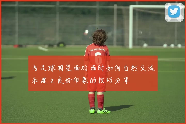 与足球明星面对面时如何自然交流和建立良好印象的技巧分享