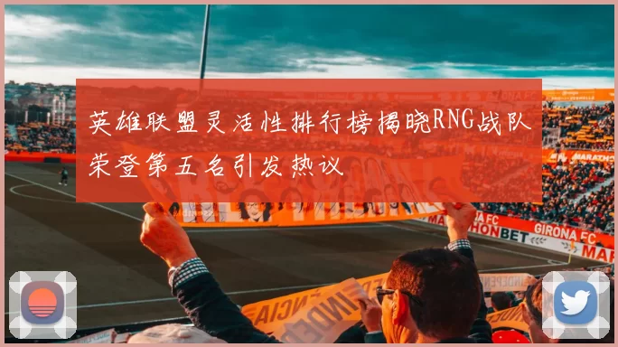 英雄联盟灵活性排行榜揭晓RNG战队荣登第五名引发热议