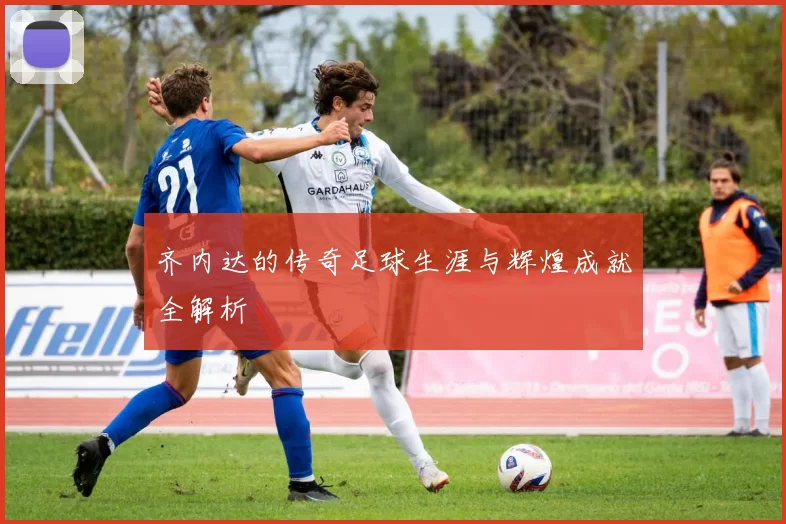 齐内达的传奇足球生涯与辉煌成就全解析