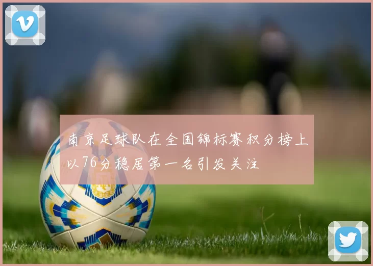 南京足球队在全国锦标赛积分榜上以76分稳居第一名引发关注