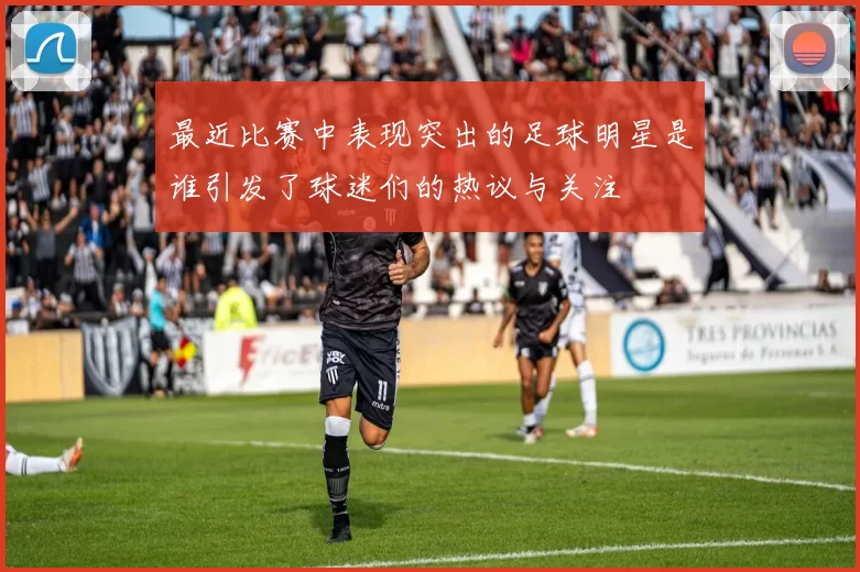 最近比赛中表现突出的足球明星是谁引发了球迷们的热议与关注