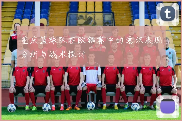重庆篮球队在欧锦赛中的意识表现分析与战术探讨