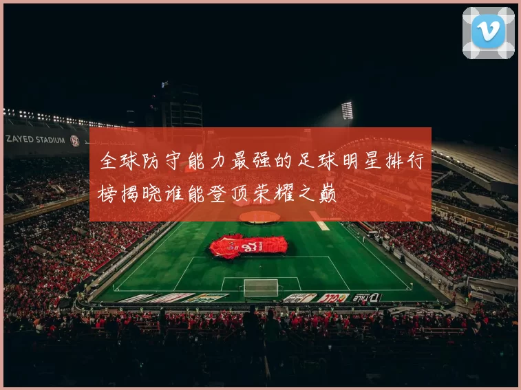 全球防守能力最强的足球明星排行榜揭晓谁能登顶荣耀之巅