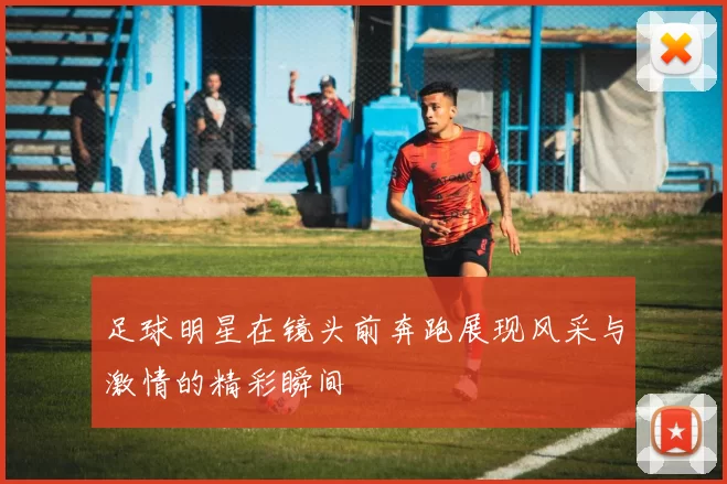 足球明星在镜头前奔跑展现风采与激情的精彩瞬间