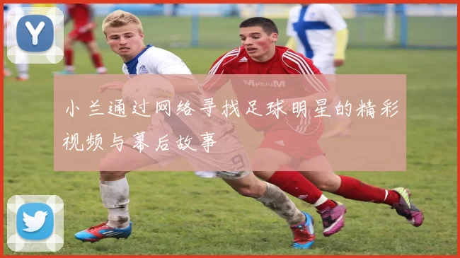 小兰通过网络寻找足球明星的精彩视频与幕后故事