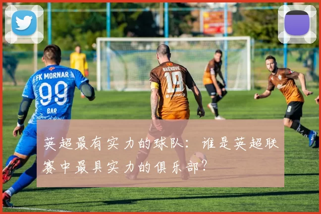英超最有实力的球队：谁是英超联赛中最具实力的俱乐部？