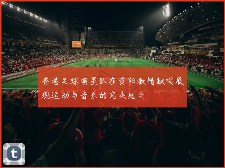 香港足球明星队在贵阳激情献唱展现运动与音乐的完美结合