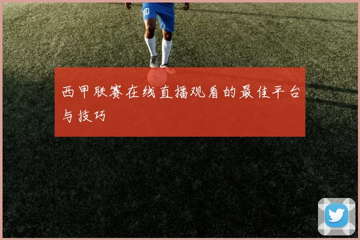 西甲联赛在线直播观看的最佳平台与技巧