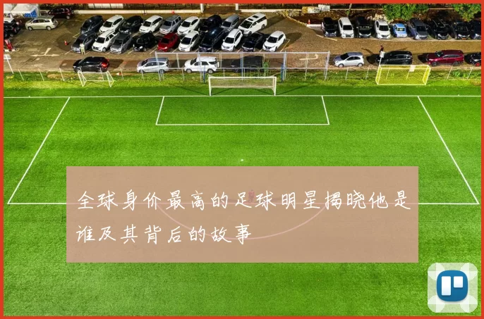 全球身价最高的足球明星揭晓他是谁及其背后的故事