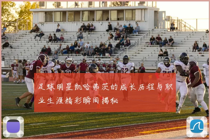 足球明星凯哈弗茨的成长历程与职业生涯精彩瞬间揭秘
