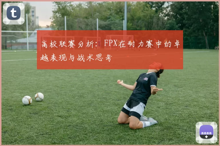 高校联赛分析：FPX在耐力赛中的卓越表现与战术思考