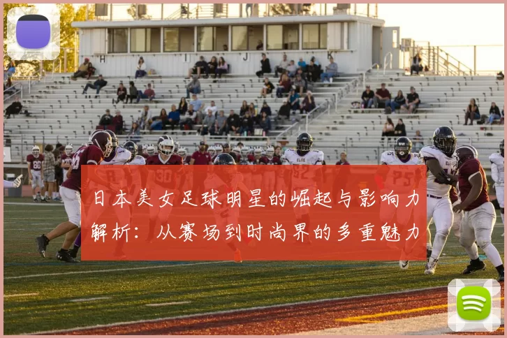 日本美女足球明星的崛起与影响力解析：从赛场到时尚界的多重魅力