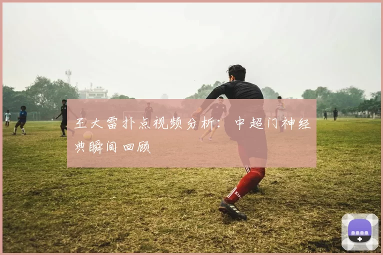 王大雷扑点视频分析：中超门神经典瞬间回顾