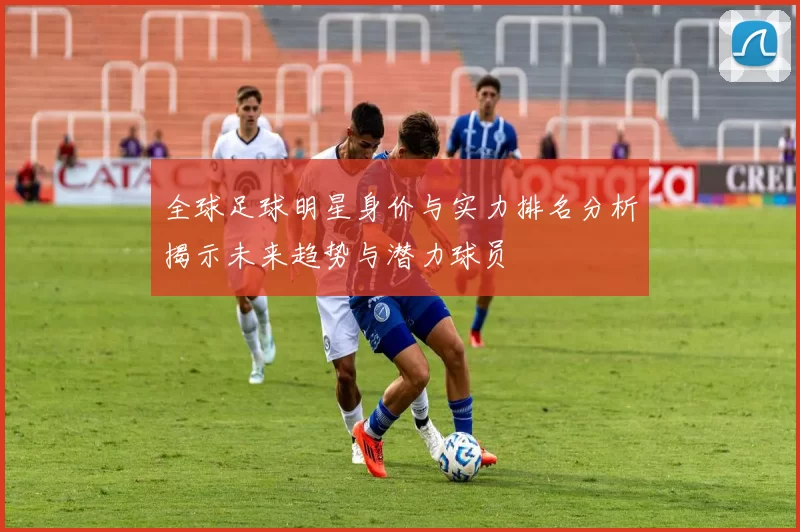 全球足球明星身价与实力排名分析揭示未来趋势与潜力球员