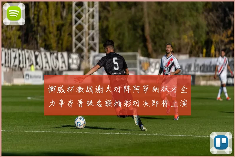 挪威杯激战谢夫对阵阿萨纳双方全力争夺晋级名额精彩对决即将上演
