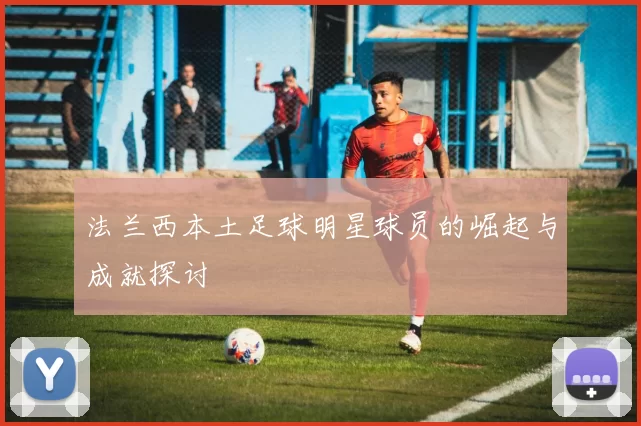 法兰西本土足球明星球员的崛起与成就探讨