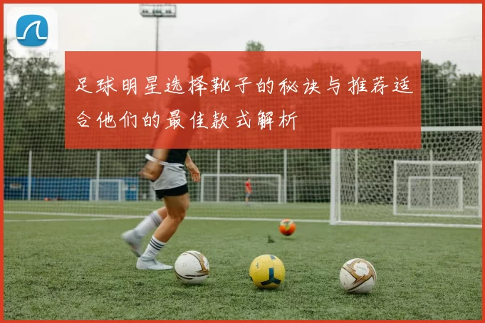 足球明星选择靴子的秘诀与推荐适合他们的最佳款式解析
