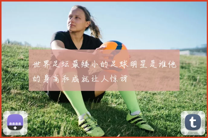 世界足坛最矮小的足球明星是谁他的身高和成就让人惊讶
